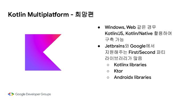 Kotlin Multiplatform - 희망편
● Windows, Web 같은 경우
Kotlin/JS, Kotlin/Native 활용하여
구축 가능
● Jetbrains와 Google에서
지원해주는 First/Second 파티
라이브러리가 많음
○ Kotlinx libraries
○ Ktor
○ Androidx libraries

