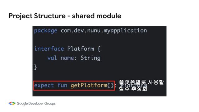 Project Structure - shared module
플랫폼별로 사용할
함수 추상화
