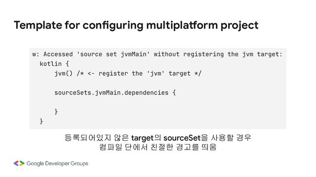 Template for configuring multiplatform project
등록되어있지 않은 target의 sourceSet을 사용할 경우
컴파일 단에서 친절한 경고를 띄움
