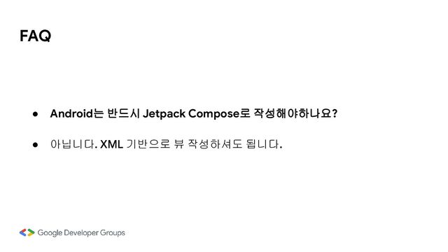 FAQ
● Android는 반드시 Jetpack Compose로 작성해야하나요?
● 아닙니다. XML 기반으로 뷰 작성하셔도 됩니다.
