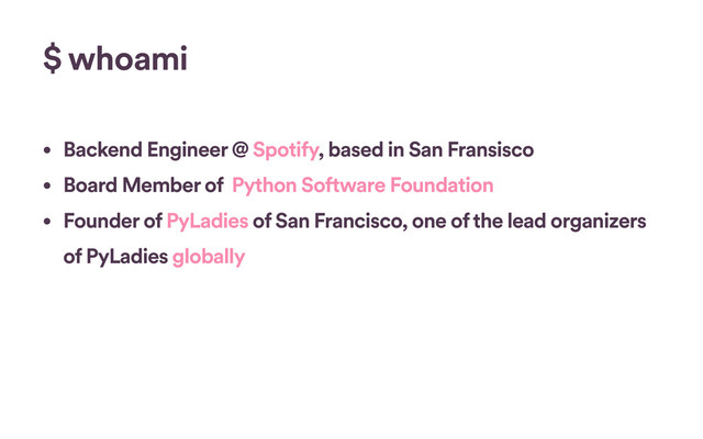 $ whoami
• Backend Engineer @ Spotify, based in San Fransisco
• Board Member of Python Software Foundation
• Founder of PyLadies of San Francisco, one of the lead organizers
of PyLadies globally
