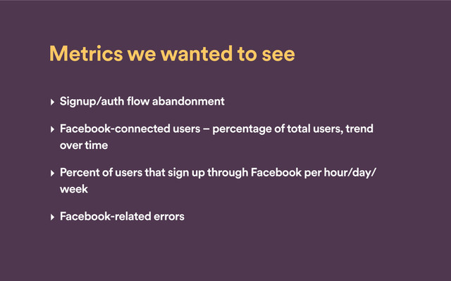 Metrics we wanted to see
‣ Signup/auth flow abandonment
‣ Facebook-connected users – percentage of total users, trend
over time
‣ Percent of users that sign up through Facebook per hour/day/
week
‣ Facebook-related errors
