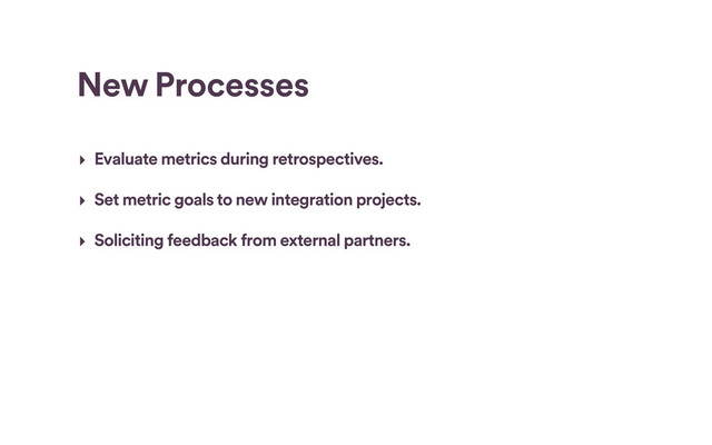 New Processes
‣ Evaluate metrics during retrospectives.
‣ Set metric goals to new integration projects.
‣ Soliciting feedback from external partners.
