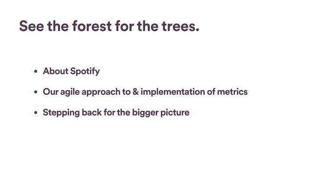 • About Spotify
• Our agile approach to & implementation of metrics
• Stepping back for the bigger picture
See the forest for the trees.
