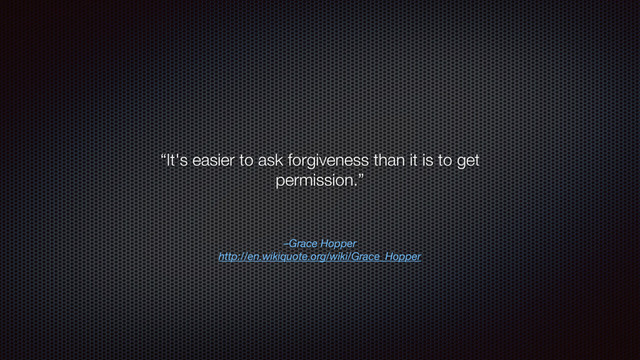 –Grace Hopper 
http://en.wikiquote.org/wiki/Grace_Hopper
“It's easier to ask forgiveness than it is to get
permission.”
