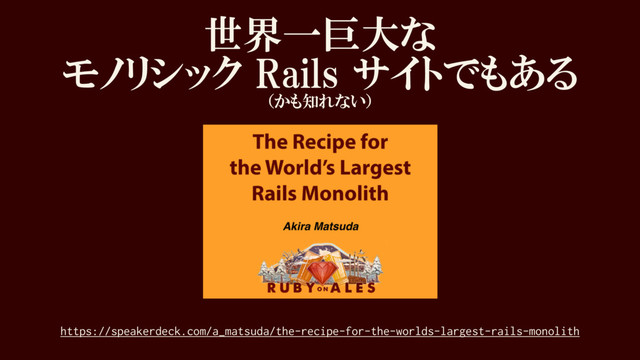 世界一巨大な
モノリシック Rails サイトでもある
（かも知れない）
https://speakerdeck.com/a_matsuda/the-recipe-for-the-worlds-largest-rails-monolith
