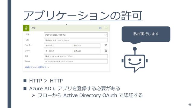 アプリケーションの許可
◼ HTTP ＞ HTTP
◼ Azure AD にアプリを登録する必要がある
➢ フローから Active Directory OAuth で認証する
私が実行します
48
