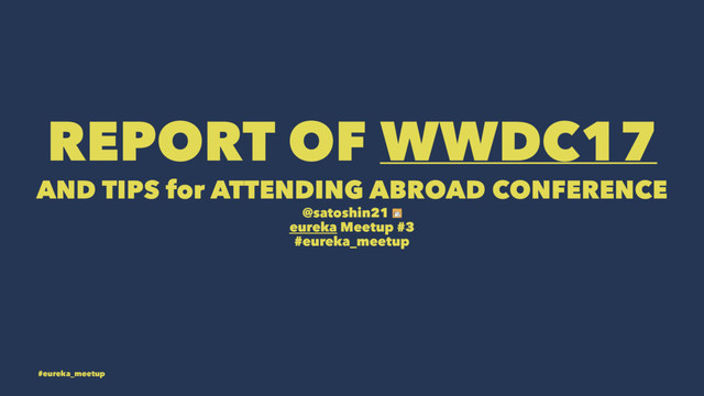 REPORT OF WWDC17
AND TIPS for ATTENDING ABROAD CONFERENCE
@satoshin21
eureka Meetup #3
#eureka_meetup
#eureka_meetup
