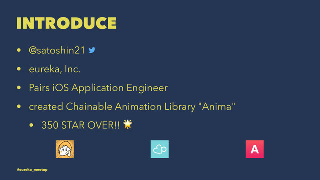 INTRODUCE
• @satoshin21
• eureka, Inc.
• Pairs iOS Application Engineer
• created Chainable Animation Library "Anima"
• 350 STAR OVER!! !
#eureka_meetup
