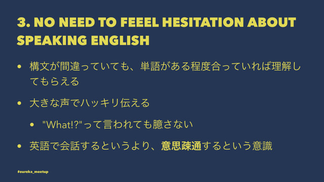 3. NO NEED TO FEEEL HESITATION ABOUT
SPEAKING ENGLISH
• ߏจ͕ؒҧ͍ͬͯͯ΋ɺ୯ޠ͕͋Δఔ౓߹͍ͬͯΕ͹ཧղ͠
ͯ΋Β͑Δ
• େ͖ͳ੠ͰϋοΩϦ఻͑Δ
• "What!?"ͬͯݴΘΕͯ΋Բ͞ͳ͍
• ӳޠͰձ࿩͢Δͱ͍͏ΑΓɺҙࢥૄ௨͢Δͱ͍͏ҙࣝ
#eureka_meetup
