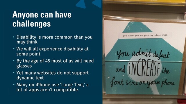 wearesigma.com @wearesigma
Anyone can have
challenges
‣ Disability is more common than you
may think
‣ We will all experience disability at
some point
‣ By the age of 45 most of us will need
glasses
‣ Yet many websites do not support
dynamic text
‣ Many on iPhone use 'Large Text,’ a
lot of apps aren’t compatible.
