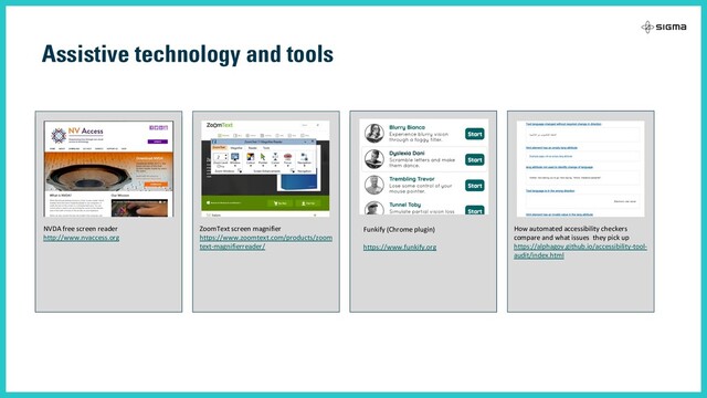 Assistive technology and tools
WCAG 2.1 guidelines for accessibility
https://www.w3.org/TR/WCAG20/
Interactive WCAG 2.1 guidelines, using
WEBAIM recommendations
http://bit.ly/2q1rMyD
18F Accessibility Guide
https://accessibility.18f.gov/tools/
GDS accessibility posters
https://accessibility.blog.gov.uk/2016/09/02
/dos-and-donts-on-designing-for-
accessibility/
NVDA free screen reader
http://www.nvaccess.org
ZoomText screen magnifier
https://www.zoomtext.com/products/zoom
text-magnifierreader/
How automated accessibility checkers
compare and what issues they pick up
https://alphagov.github.io/accessibility-tool-
audit/index.html
Funkify (Chrome plugin)
https://www.funkify.org
