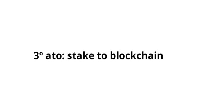 3º ato: stake to blockchain
