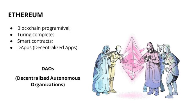 ETHEREUM
● Blockchain programável;
● Turing complete;
● Smart contracts;
● DApps (Decentralized Apps).
DAOs
(Decentralized Autonomous
Organizations)
