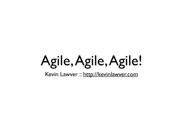 Agile, Agile, Agile!
Kevin Lawver :: http://kevinlawver.com
