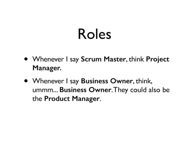 Roles
• Whenever I say Scrum Master, think Project
Manager.
• Whenever I say Business Owner, think,
ummm... Business Owner. They could also be
the Product Manager.
