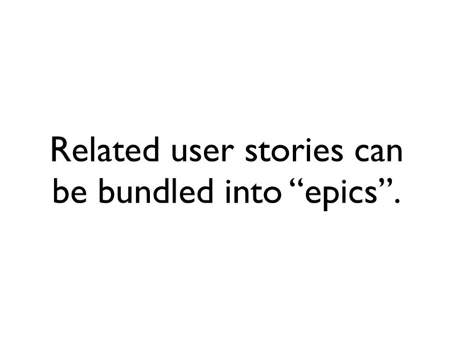 Related user stories can
be bundled into “epics”.
