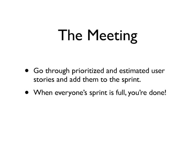 The Meeting
• Go through prioritized and estimated user
stories and add them to the sprint.	

• When everyone’s sprint is full, you’re done!
