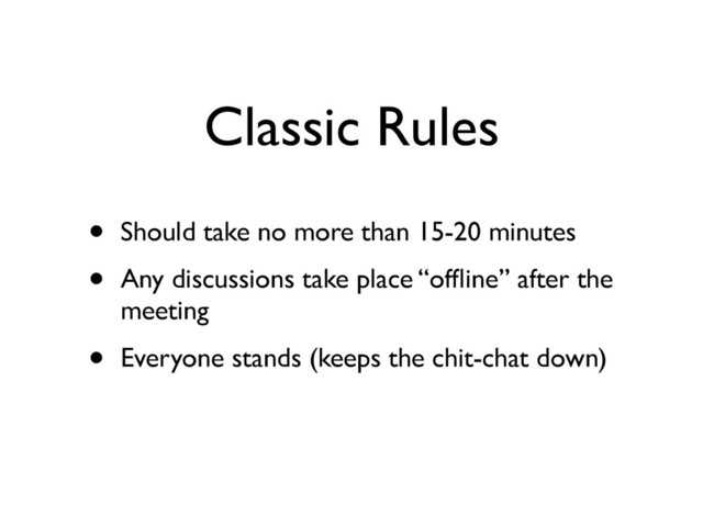 Classic Rules
• Should take no more than 15-20 minutes	

• Any discussions take place “ofﬂine” after the
meeting	

• Everyone stands (keeps the chit-chat down)
