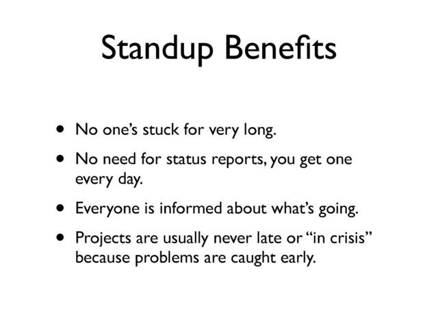 Standup Beneﬁts
• No one’s stuck for very long.	

• No need for status reports, you get one
every day.	

• Everyone is informed about what’s going.	

• Projects are usually never late or “in crisis”
because problems are caught early.
