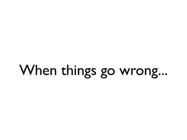 When things go wrong...
