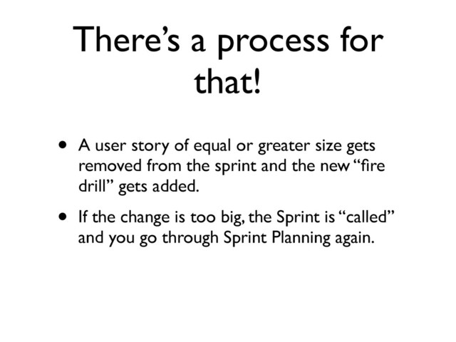 There’s a process for
that!
• A user story of equal or greater size gets
removed from the sprint and the new “ﬁre
drill” gets added.	

• If the change is too big, the Sprint is “called”
and you go through Sprint Planning again.
