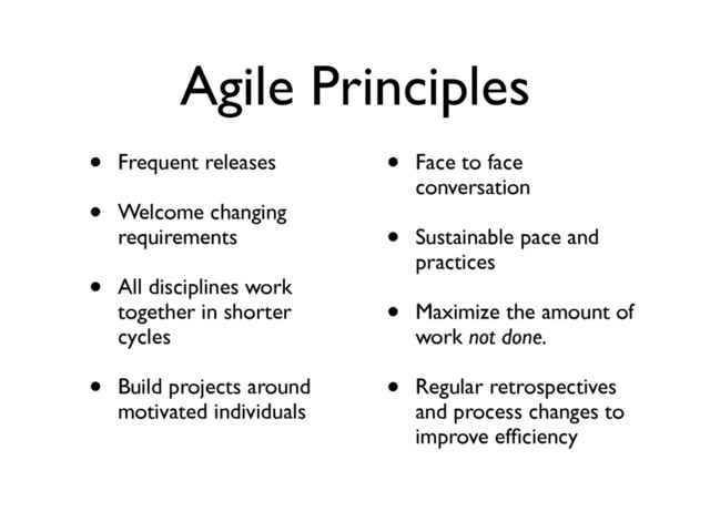 Agile Principles
• Frequent releases	

• Welcome changing
requirements	

• All disciplines work
together in shorter
cycles	

• Build projects around
motivated individuals	

• Face to face
conversation	

• Sustainable pace and
practices	

• Maximize the amount of
work not done.	

• Regular retrospectives
and process changes to
improve efﬁciency
