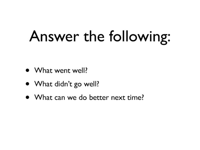 Answer the following:
• What went well?	

• What didn’t go well?	

• What can we do better next time?
