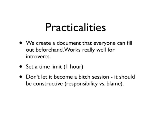 Practicalities
• We create a document that everyone can ﬁll
out beforehand. Works really well for
introverts.	

• Set a time limit (1 hour)	

• Don’t let it become a bitch session - it should
be constructive (responsibility vs. blame).
