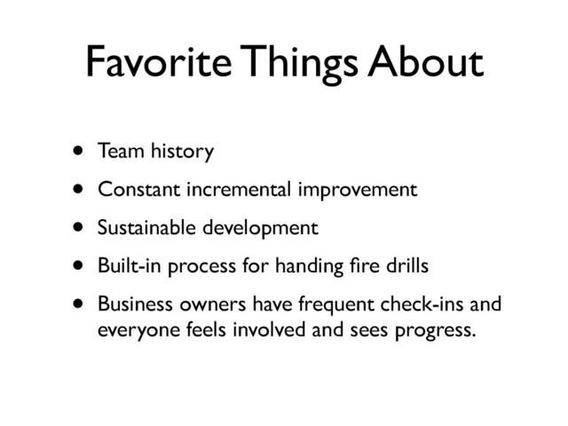 Favorite Things About
• Team history	

• Constant incremental improvement	

• Sustainable development	

• Built-in process for handing ﬁre drills	

• Business owners have frequent check-ins and
everyone feels involved and sees progress.
