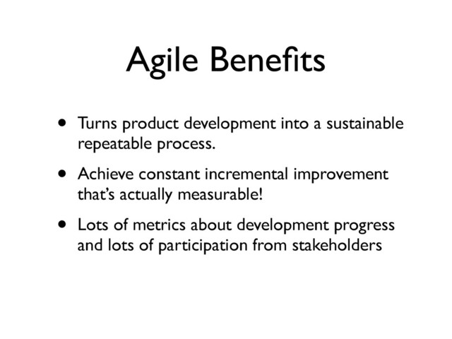 Agile Beneﬁts
• Turns product development into a sustainable
repeatable process.	

• Achieve constant incremental improvement
that’s actually measurable!	

• Lots of metrics about development progress
and lots of participation from stakeholders
