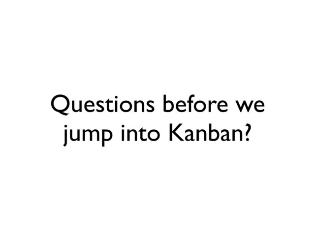 Questions before we
jump into Kanban?
