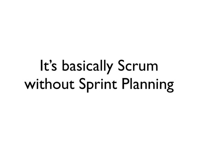 It’s basically Scrum
without Sprint Planning
