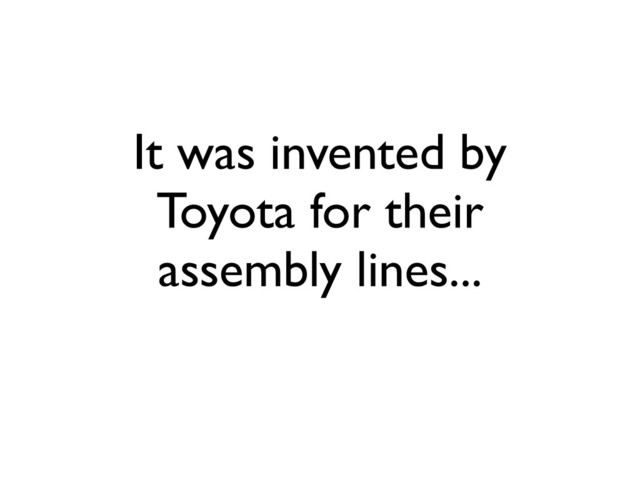 It was invented by
Toyota for their
assembly lines...

