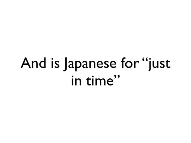 And is Japanese for “just
in time”
