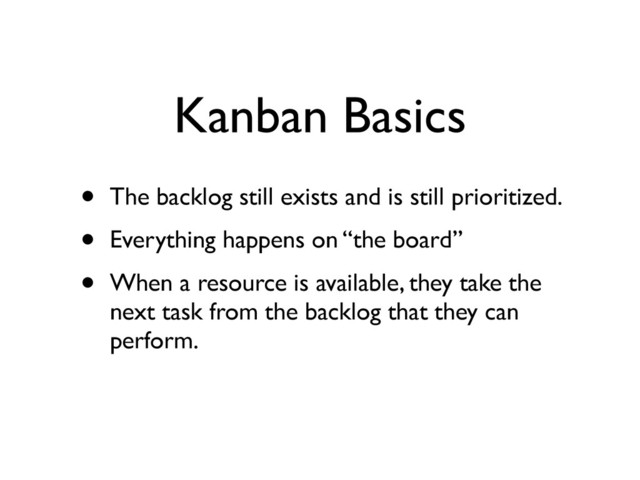 Kanban Basics
• The backlog still exists and is still prioritized.	

• Everything happens on “the board”	

• When a resource is available, they take the
next task from the backlog that they can
perform.
