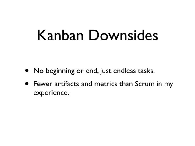 Kanban Downsides
• No beginning or end, just endless tasks.	

• Fewer artifacts and metrics than Scrum in my
experience.
