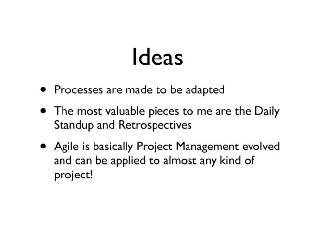 Ideas
• Processes are made to be adapted	

• The most valuable pieces to me are the Daily
Standup and Retrospectives	

• Agile is basically Project Management evolved
and can be applied to almost any kind of
project!
