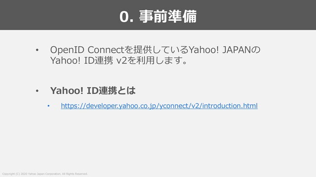 Copyright (C) 2020 Yahoo Japan Corporation. All Rights Reserved.
0. 事前準備
• OpenID Connectを提供しているYahoo! JAPANの
Yahoo! ID連携 v2を利⽤します。
• Yahoo! ID連携とは
• https://developer.yahoo.co.jp/yconnect/v2/introduction.html
