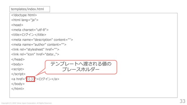 Copyright (C) 2020 Yahoo Japan Corporation. All Rights Reserved.
33




ログイン








<a href="{{.}}">ログイン</a>


templates/index.html
テンプレートへ渡される値の
プレースホルダー
