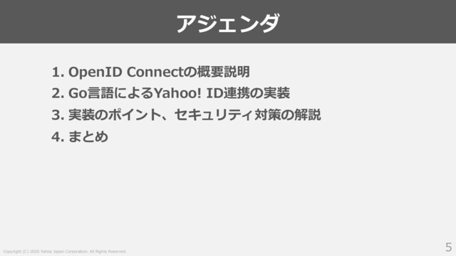 Copyright (C) 2020 Yahoo Japan Corporation. All Rights Reserved.
アジェンダ
5
1. OpenID Connectの概要説明
2. Go⾔語によるYahoo! ID連携の実装
3. 実装のポイント、セキュリティ対策の解説
4. まとめ
