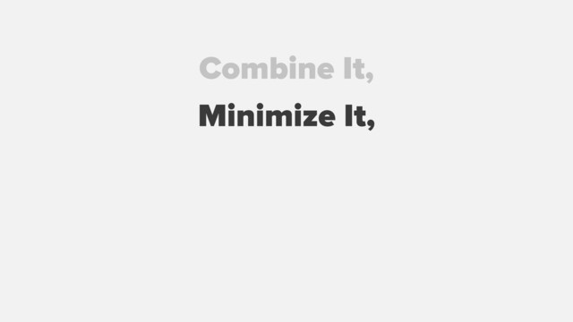 Combine It,
Minimize It,
