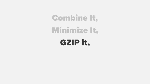 GZIP it,
Combine It,
Minimize It,
