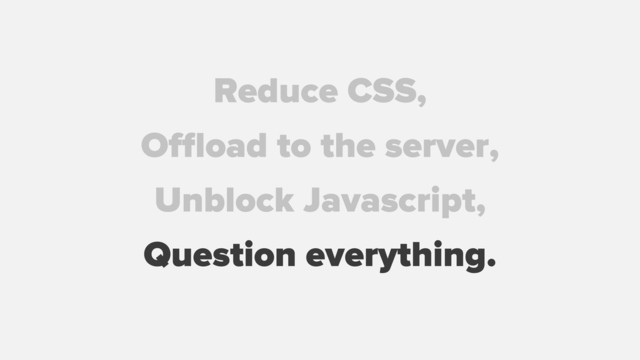 Reduce CSS,
Oﬄoad to the server,
Unblock Javascript,
Question everything.
