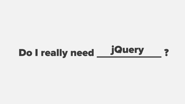 Do I really need ___________ ?
jQuery
