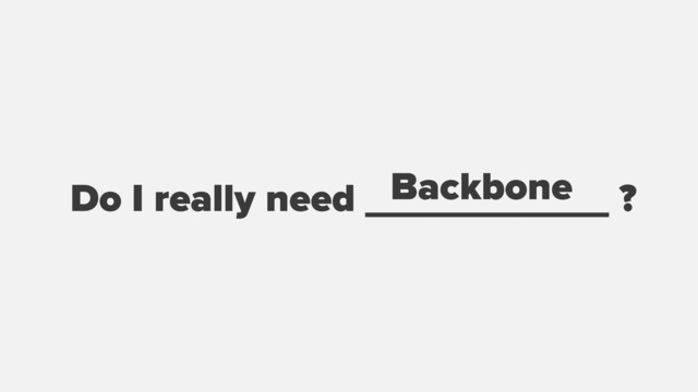 Do I really need ___________ ?
Backbone
