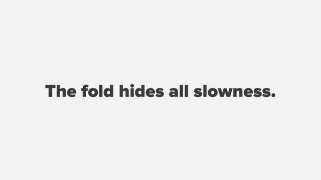 The fold hides all slowness.
