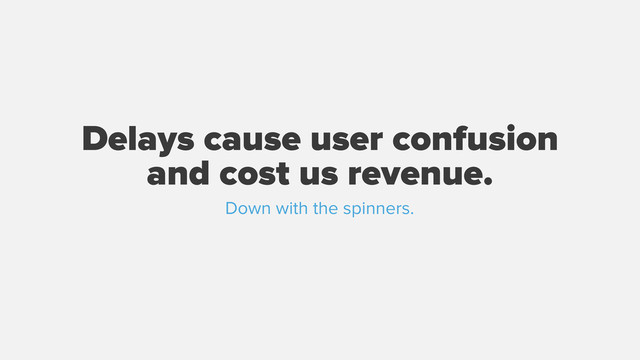 Delays cause user confusion
and cost us revenue.
Down with the spinners.
