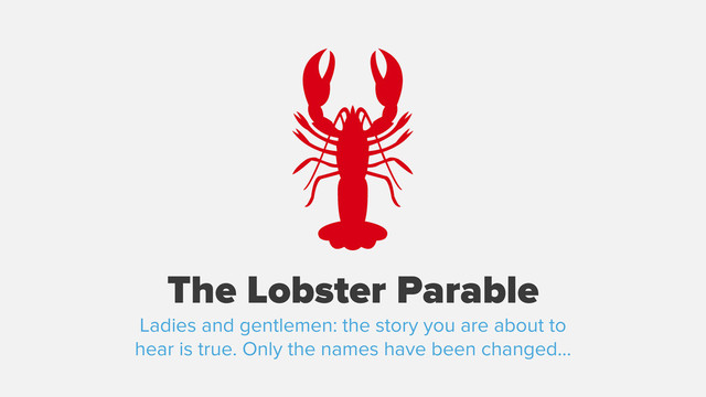 The Lobster Parable
Ladies and gentlemen: the story you are about to
hear is true. Only the names have been changed...
