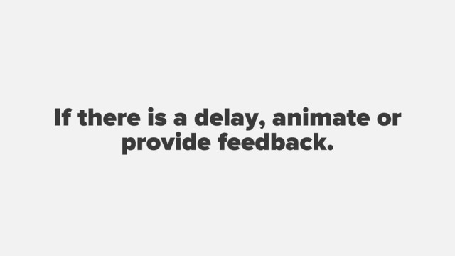 If there is a delay, animate or
provide feedback.
